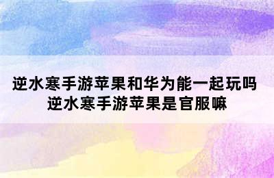 逆水寒手游苹果和华为能一起玩吗 逆水寒手游苹果是官服嘛